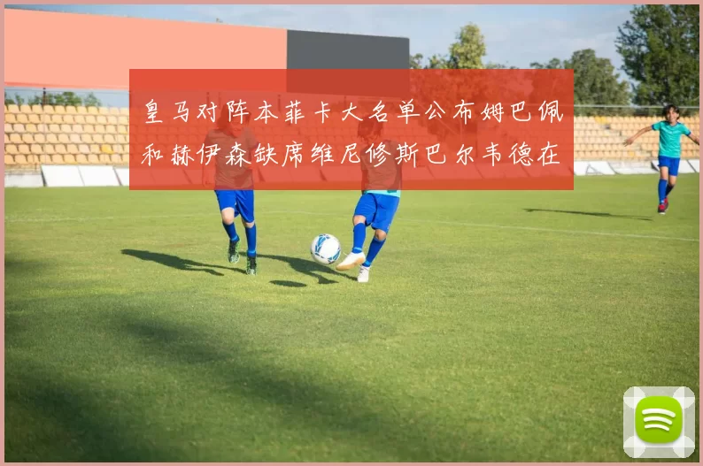 皇马对阵本菲卡大名单公布姆巴佩和赫伊森缺席维尼修斯巴尔韦德在列