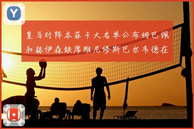 皇马对阵本菲卡大名单公布姆巴佩和赫伊森缺席维尼修斯巴尔韦德在列