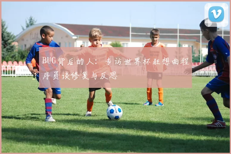 BUG背后的人:专访世界杯狂想曲程序员谈修复与反思