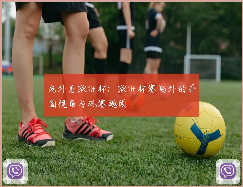 老外看欧洲杯:欧洲杯赛场外的异国视角与观赛趣闻