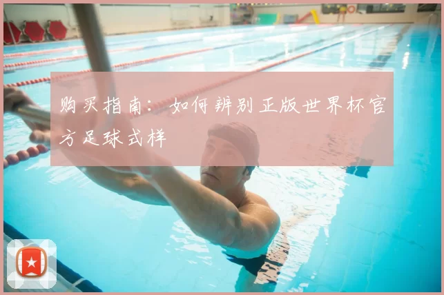 购买指南:如何辨别正版世界杯官方足球式样
