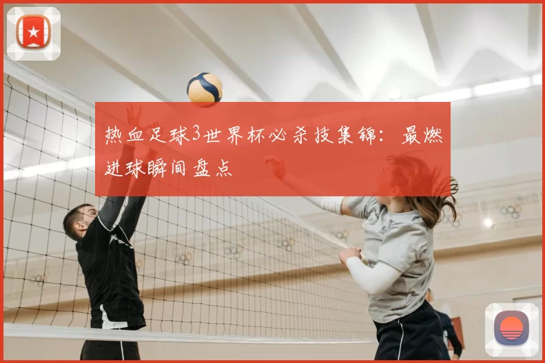 热血足球3世界杯必杀技集锦：最燃进球瞬间盘点