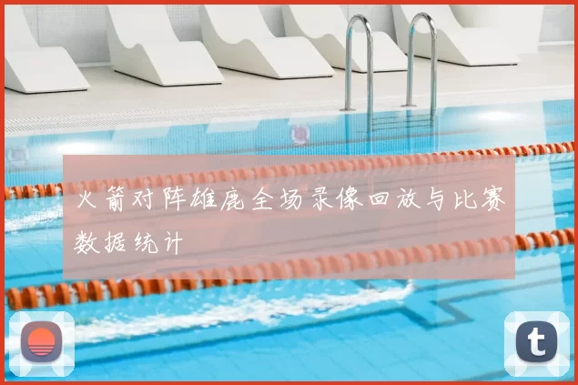 火箭对阵雄鹿全场录像回放与比赛数据统计