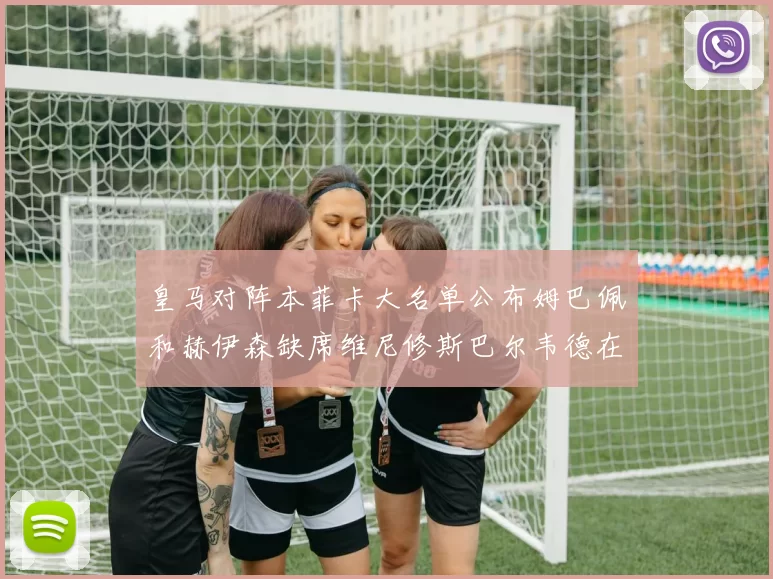 皇马对阵本菲卡大名单公布姆巴佩和赫伊森缺席维尼修斯巴尔韦德在列