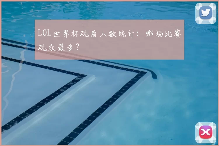 LOL世界杯观看人数统计:哪场比赛观众最多?