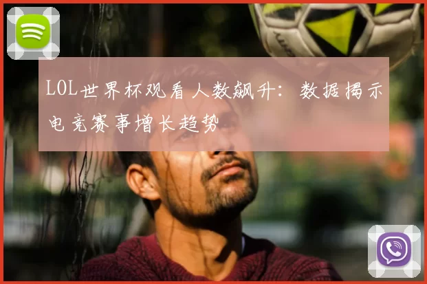 LOL世界杯观看人数飙升:数据揭示电竞赛事增长趋势