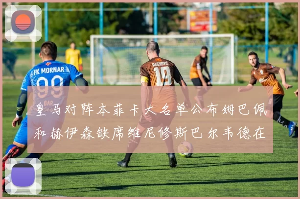 皇马对阵本菲卡大名单公布姆巴佩和赫伊森缺席维尼修斯巴尔韦德在列