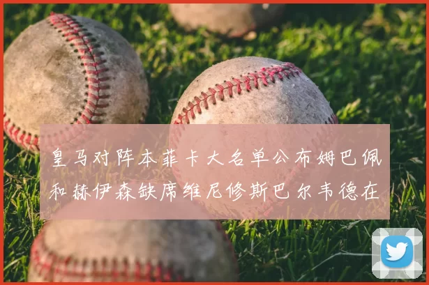皇马对阵本菲卡大名单公布姆巴佩和赫伊森缺席维尼修斯巴尔韦德在列