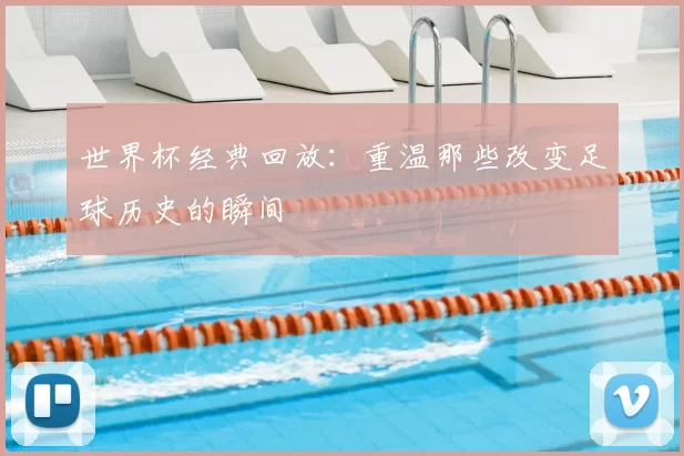 世界杯经典回放：重温那些改变足球历史的瞬间