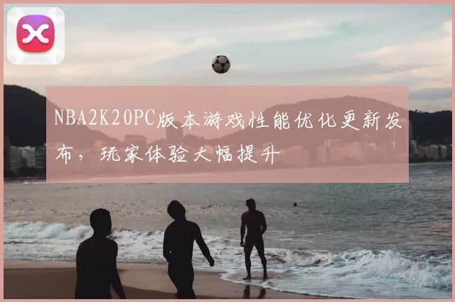 NBA2K20PC版本游戏性能优化更新发布，玩家体验大幅提升