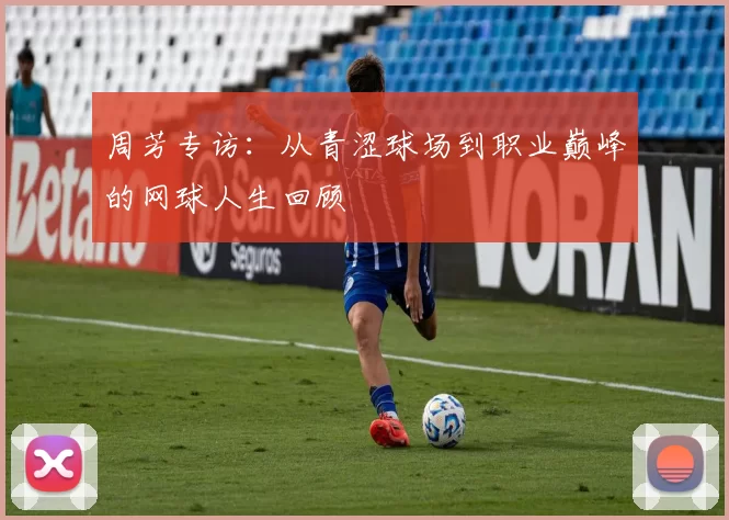 周芳专访：从青涩球场到职业巅峰的网球人生回顾