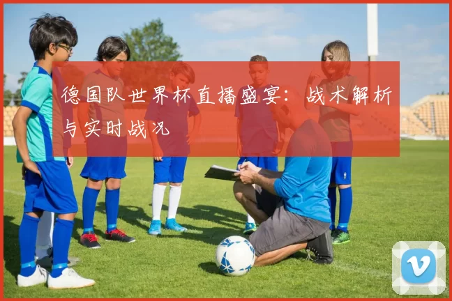 德国队世界杯直播盛宴:战术解析与实时战况