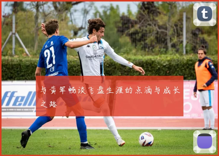 与黄军畅谈飞盘生涯的点滴与成长之路