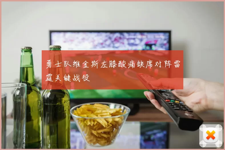 勇士队维金斯左膝酸痛缺席对阵雷霆关键战役