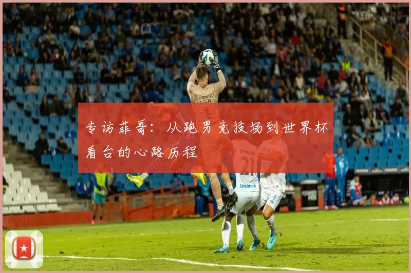 专访菲哥:从跑男竞技场到世界杯看台的心路历程