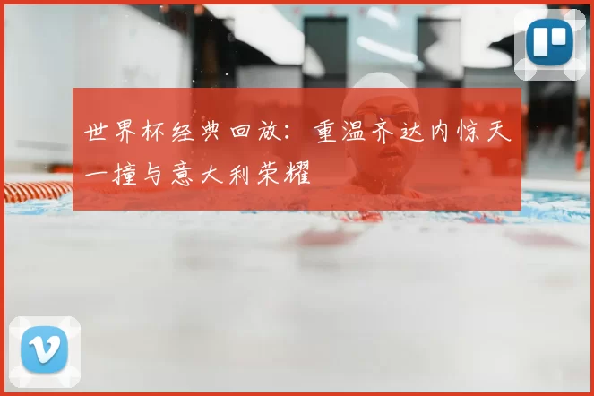 世界杯经典回放：重温齐达内惊天一撞与意大利荣耀