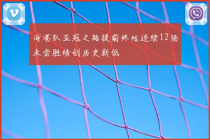 海港队亚冠之路提前终结连续12场未尝胜绩创历史新低