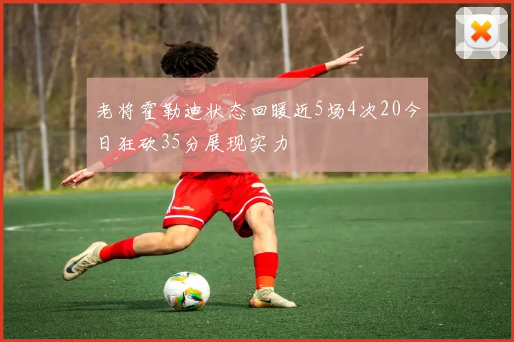 老将霍勒迪状态回暖近5场4次20今日狂砍35分展现实力