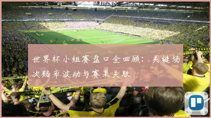 世界杯小组赛盘口全回顾：关键场次赔率波动与赛果关联