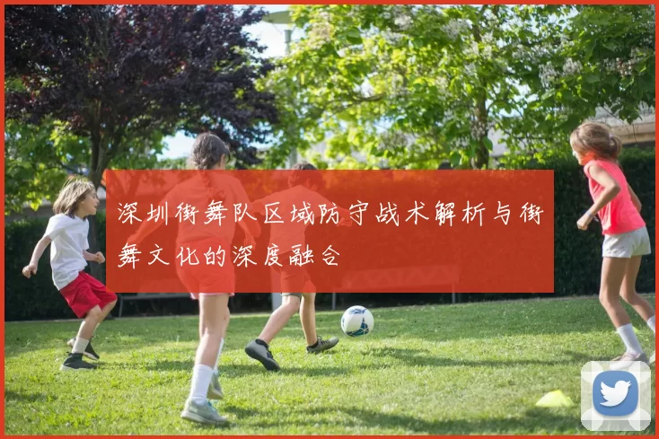 深圳街舞队区域防守战术解析与街舞文化的深度融合