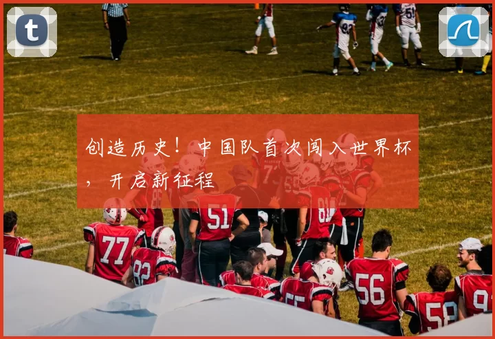 创造历史！中国队首次闯入世界杯，开启新征程