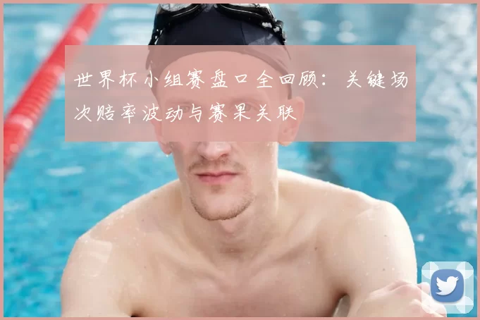 世界杯小组赛盘口全回顾：关键场次赔率波动与赛果关联