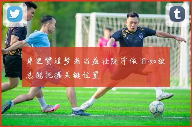 库里赞追梦老当益壮防守依旧如故总能把握关键位置