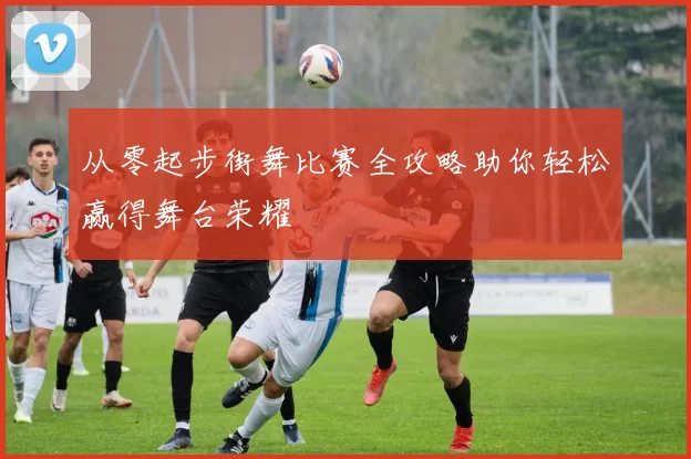 从零起步街舞比赛全攻略助你轻松赢得舞台荣耀