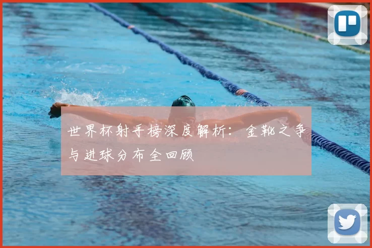 世界杯射手榜深度解析：金靴之争与进球分布全回顾