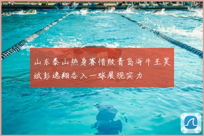 山东泰山热身赛惜败青岛海牛王昊斌彭逸翔各入一球展现实力