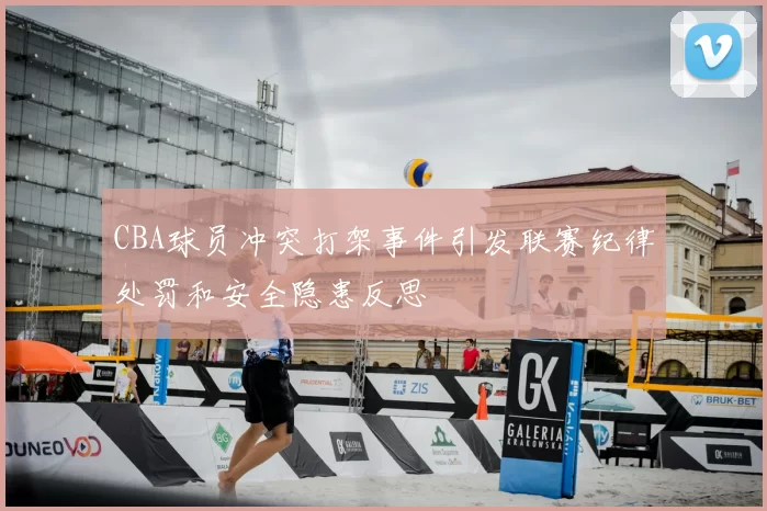 CBA球员冲突打架事件引发联赛纪律处罚和安全隐患反思