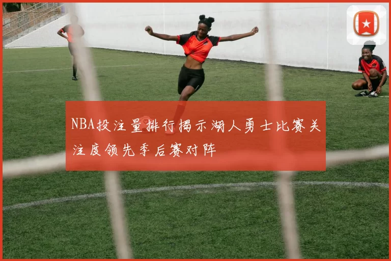 NBA投注量排行揭示湖人勇士比赛关注度领先季后赛对阵