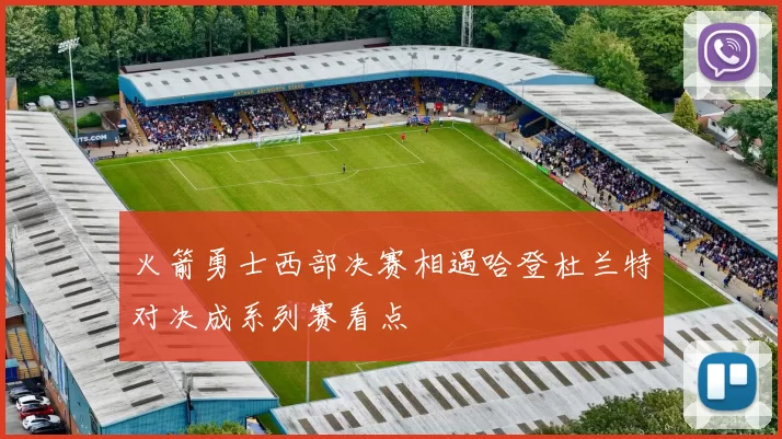 火箭勇士西部决赛相遇哈登杜兰特对决成系列赛看点