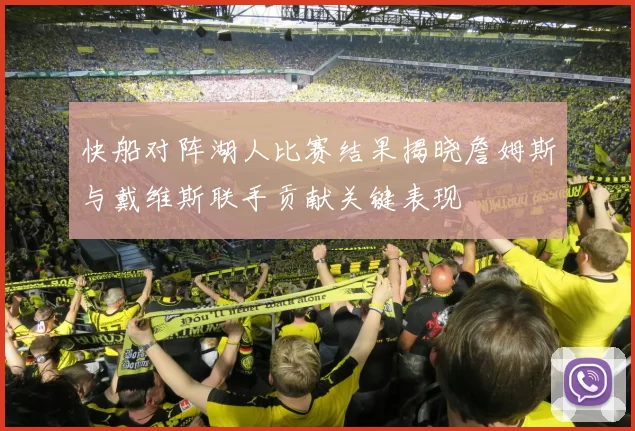 快船对阵湖人比赛结果揭晓詹姆斯与戴维斯联手贡献关键表现