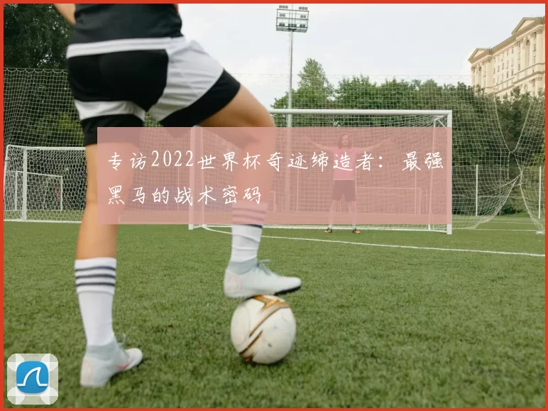 专访2022世界杯奇迹缔造者：最强黑马的战术密码