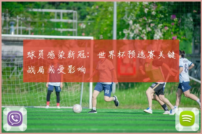 球员感染新冠：世界杯预选赛关键战局或受影响