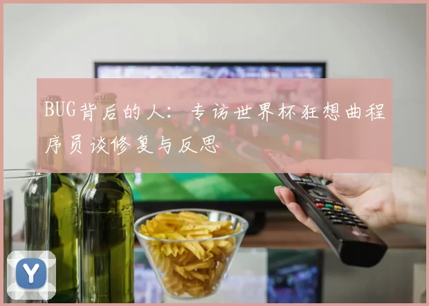 BUG背后的人：专访世界杯狂想曲程序员谈修复与反思