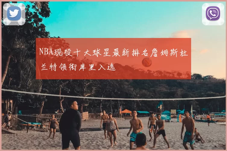 NBA现役十大球星最新排名詹姆斯杜兰特领衔库里入选