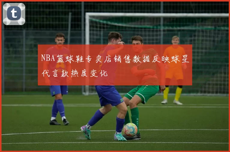 NBA篮球鞋专卖店销售数据反映球星代言款热度变化