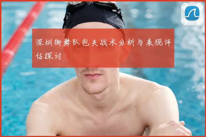 深圳街舞队包夹战术分析与表现评估探讨