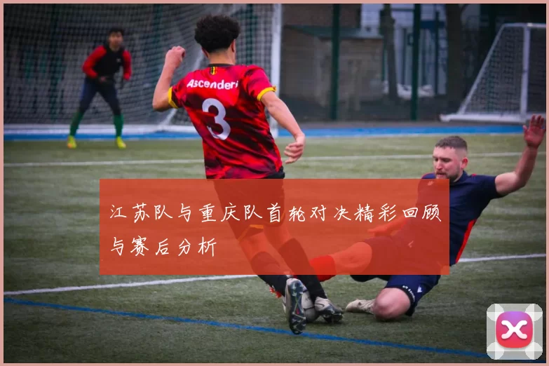 江苏队与重庆队首轮对决精彩回顾与赛后分析