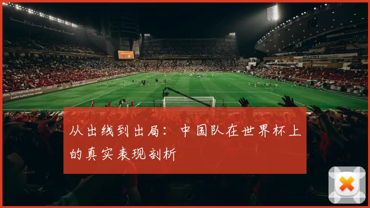 从出线到出局:中国队在世界杯上的真实表现剖析