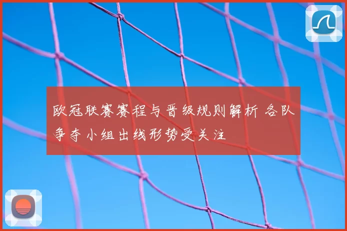 欧冠联赛赛程与晋级规则解析 各队争夺小组出线形势受关注