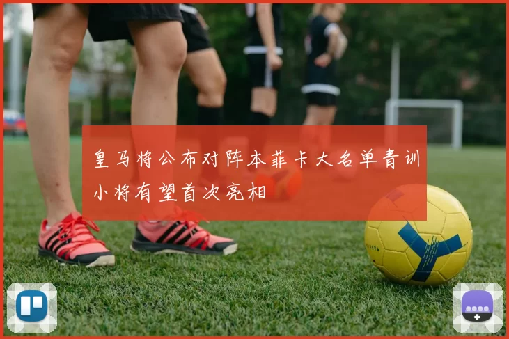 皇马将公布对阵本菲卡大名单青训小将有望首次亮相