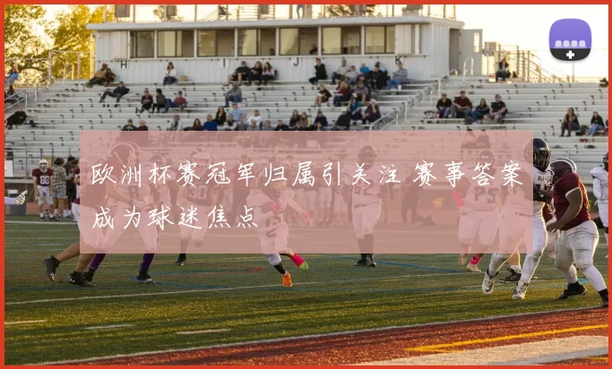 欧洲杯赛冠军归属引关注 赛事答案成为球迷焦点