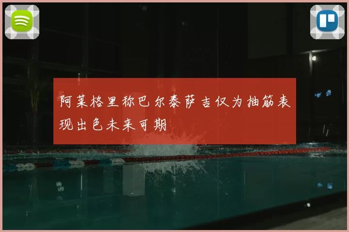 阿莱格里称巴尔泰萨吉仅为抽筋表现出色未来可期