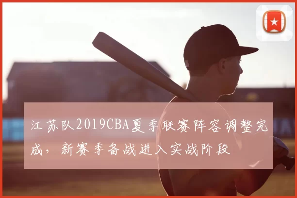 江苏队2019CBA夏季联赛阵容调整完成,新赛季备战进入实战阶段