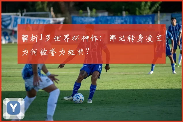 解析J罗世界杯神作：那记转身凌空为何被誉为经典？