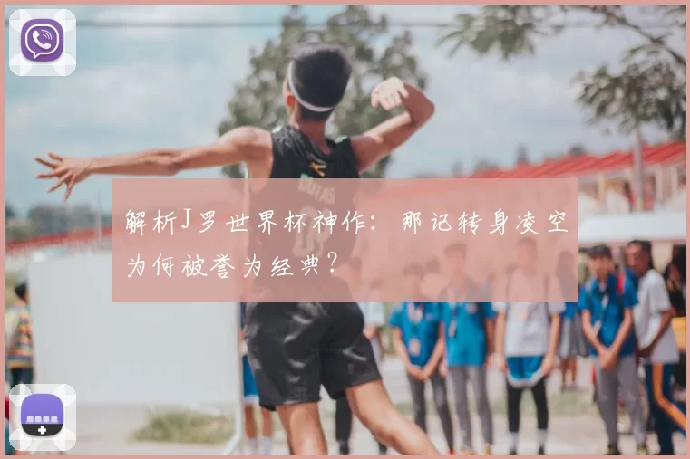 解析J罗世界杯神作：那记转身凌空为何被誉为经典？