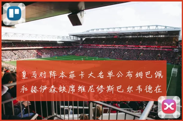 皇马对阵本菲卡大名单公布姆巴佩和赫伊森缺席维尼修斯巴尔韦德在列